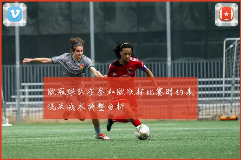 欧冠球队在参加欧联杯比赛时的表现及战术调整分析