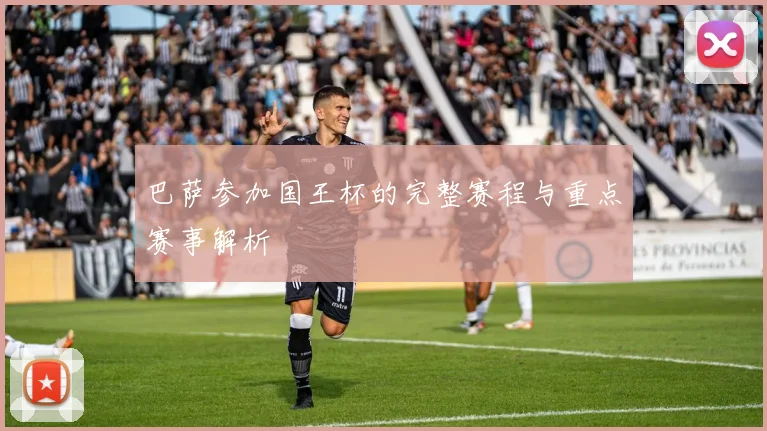巴萨参加国王杯的完整赛程与重点赛事解析