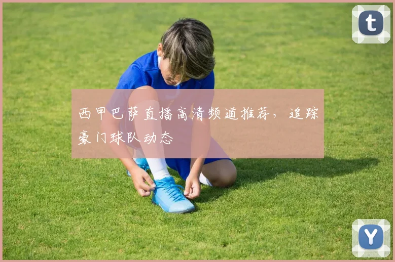 西甲巴萨直播高清频道推荐,追踪豪门球队动态