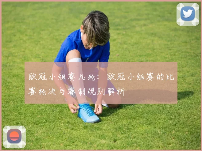 欧冠小组赛几轮：欧冠小组赛的比赛轮次与赛制规则解析