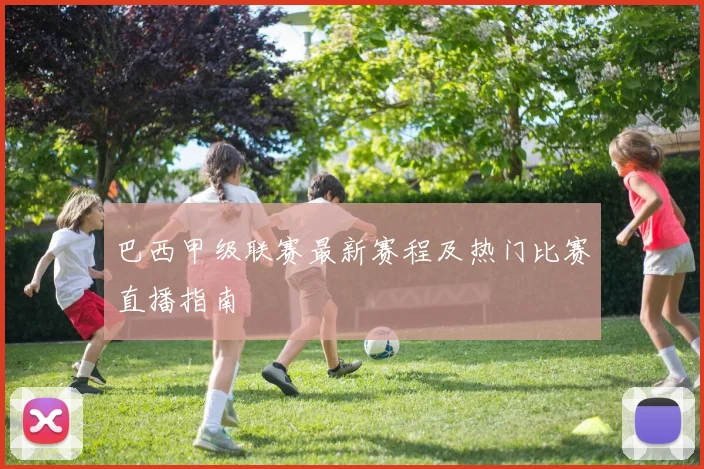 巴西甲级联赛最新赛程及热门比赛直播指南