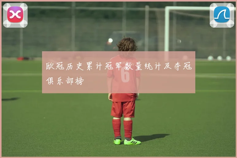 欧冠历史累计冠军数量统计及夺冠俱乐部榜