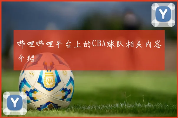 哔哩哔哩平台上的CBA球队相关内容介绍