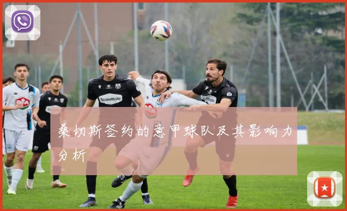 桑切斯签约的意甲球队及其影响力分析