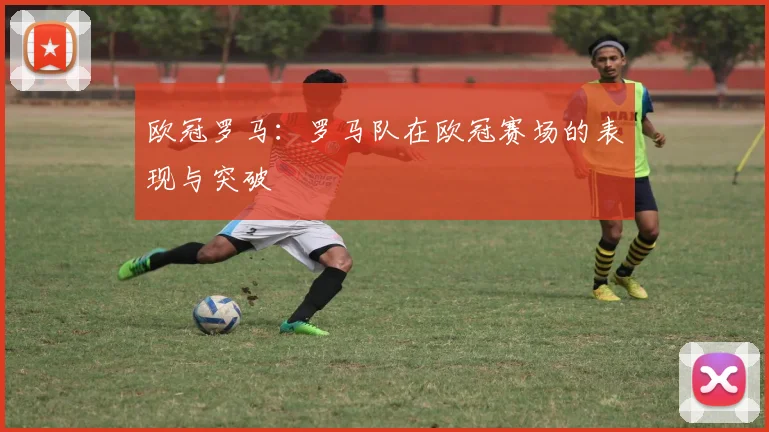 欧冠罗马：罗马队在欧冠赛场的表现与突破