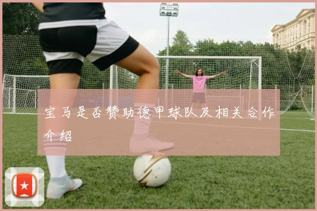 宝马是否赞助德甲球队及相关合作介绍