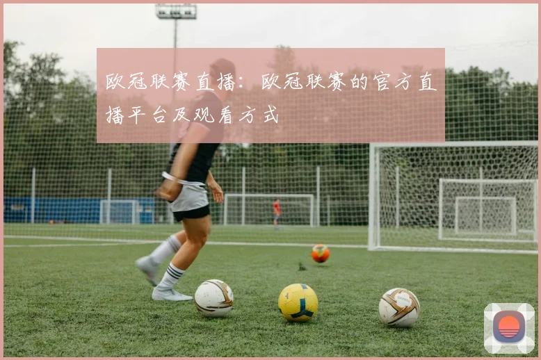 欧冠联赛直播:欧冠联赛的官方直播平台及观看方式